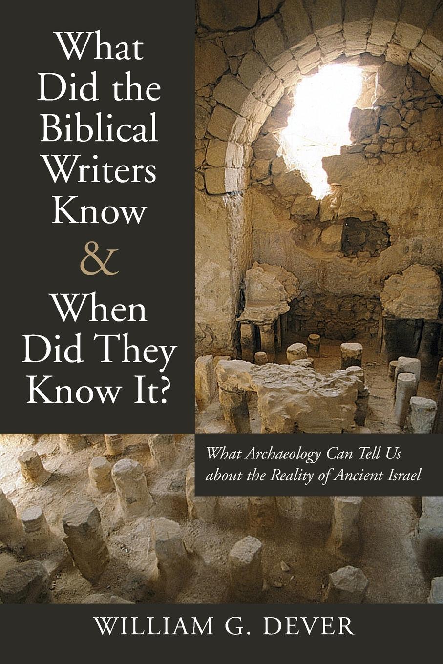 What Did the Biblical Writers Know and When Did They Know It? - Dever, William G