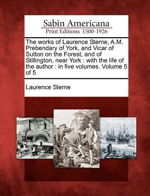 The Works of Laurence Sterne, A.M. Prebendary of York, and Vicar of Sutton on the Forest, and of Stillington, Near York: With the Life of the Author - Sterne, Laurence