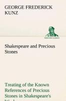 Shakespeare and Precious Stones Treating of the Known References of Precious Stones in Shakespeare s Works, with Comments as to the Origin of His Material, the Knowledge of the Poet Concerning Precious Stones, and References as to Where the Precious Sto - Kunz, George Frederick