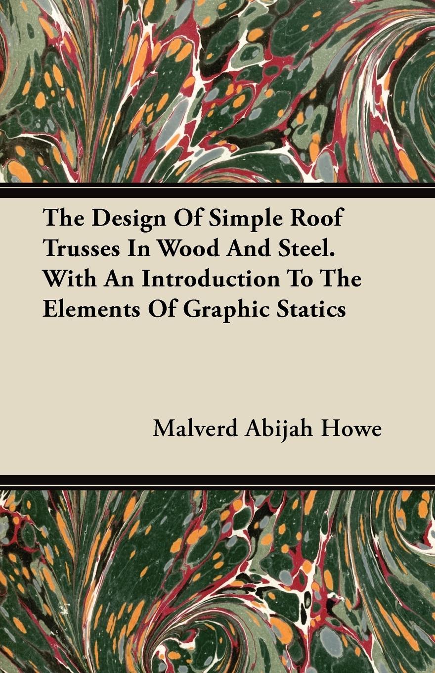 The Design of Simple Roof Trusses in Wood and Steel - With an Introduction to the Elements of Graphic Statics - Howe, Malverd Abijah