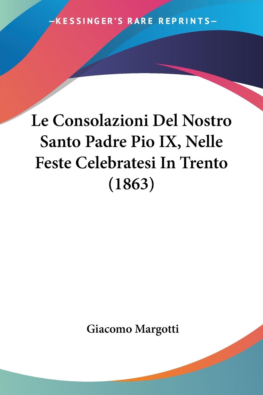 Le Consolazioni Del Nostro Santo Padre Pio IX, Nelle Feste Celebratesi In Trento (1863) - Margotti, Giacomo
