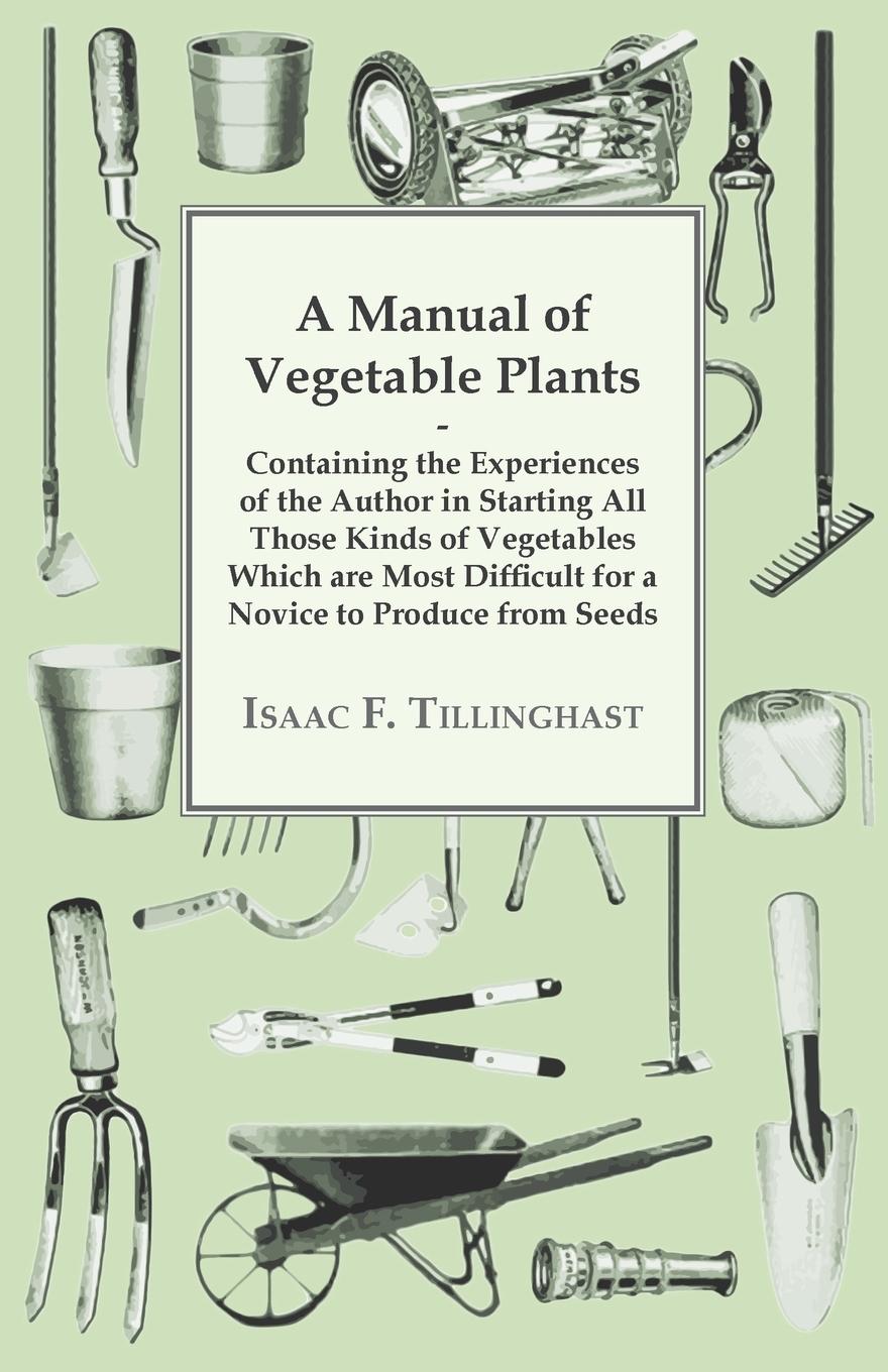 A Manual of Vegetable Plants - Containing the Experiences of the Author in Starting All Those Kinds of Vegetables Which are Most Difficult for a Novice to Produce from Seeds - Tillinghast, Isaac F.