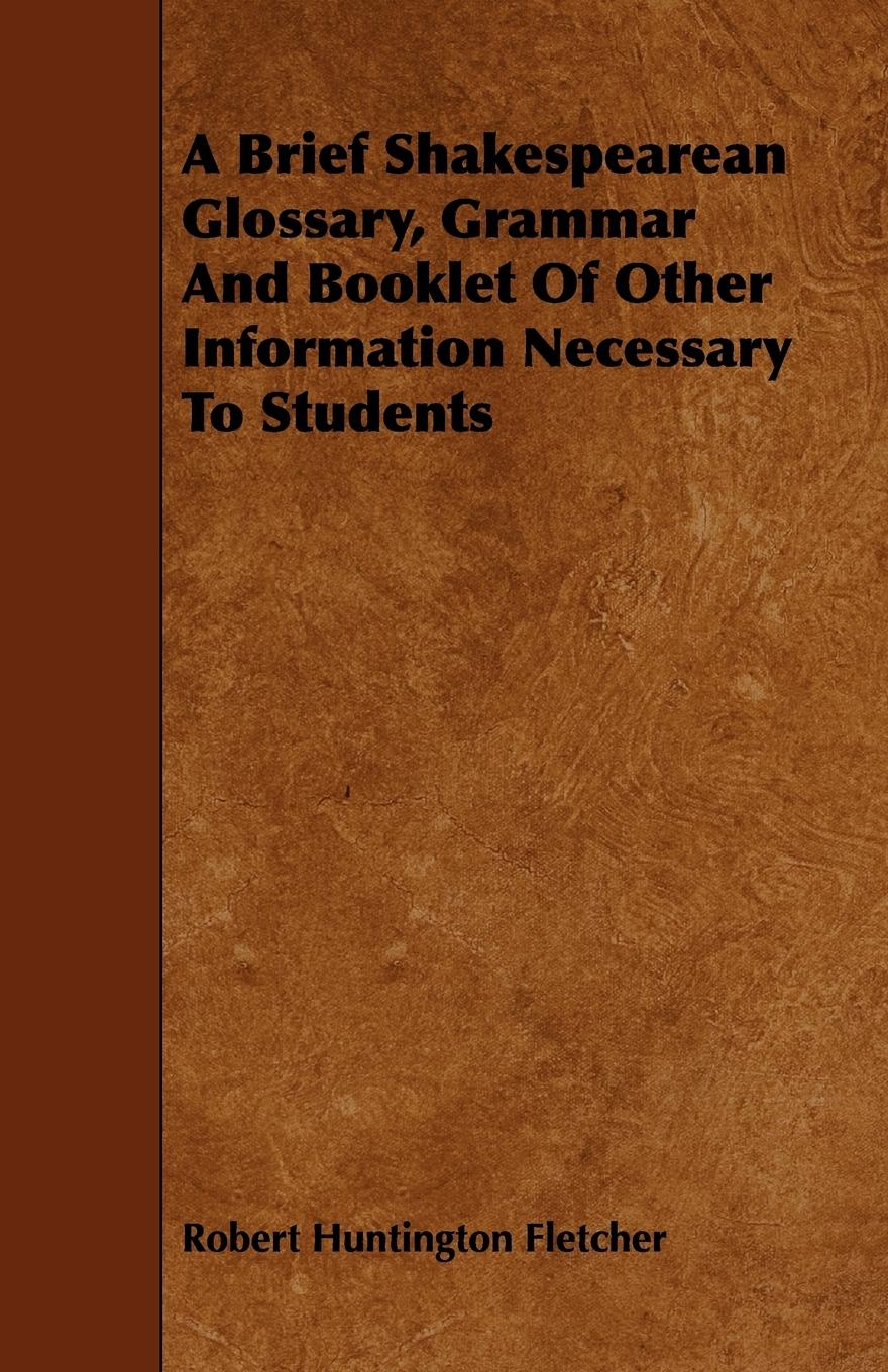 A Brief Shakespearean Glossary, Grammar and Booklet of Other Information Necessary to Students - Fletcher, Robert Huntington