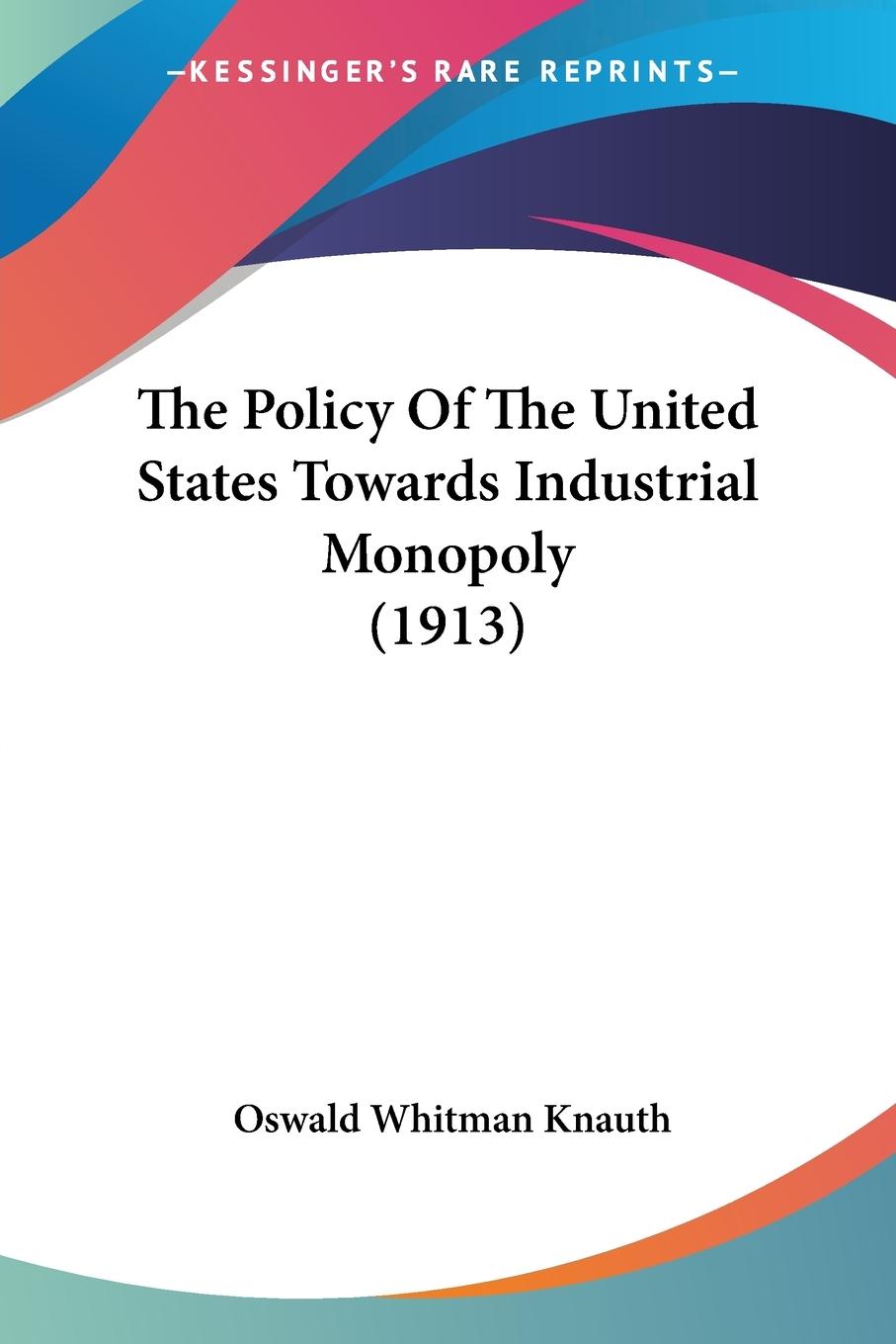The Policy Of The United States Towards Industrial Monopoly (1913) - Knauth, Oswald Whitman
