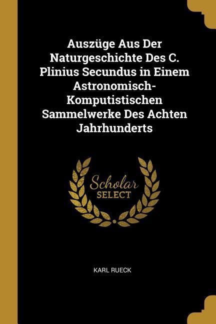 Auszuege Aus Der Naturgeschichte Des C. Plinius Secundus in Einem Astronomisch-Komputistischen Sammelwerke Des Achten Jahrhunderts - Rueck, Karl