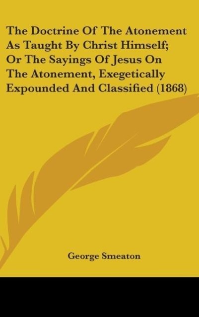 The Doctrine Of The Atonement As Taught By Christ Himself; Or The Sayings Of Jesus On The Atonement, Exegetically Expounded And Classified (1868) - Smeaton, George