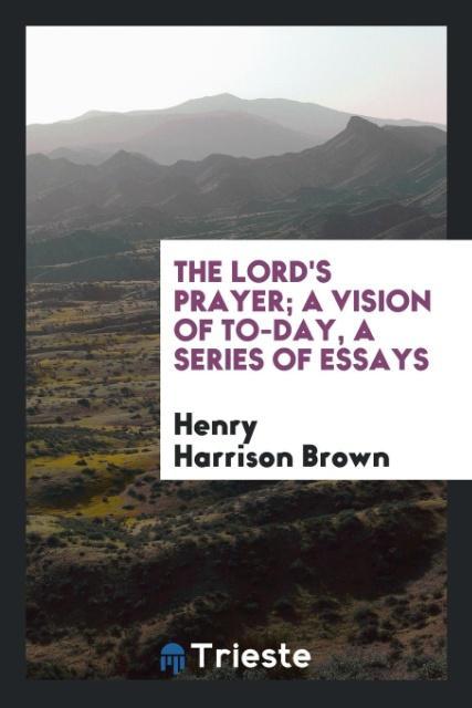 The Lord s prayer; a vision of to-day, a series of essays - Brown, Henry Harrison