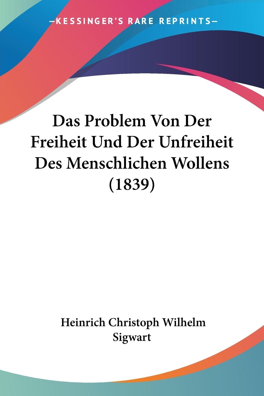 Das Problem Von Der Freiheit Und Der Unfreiheit Des Menschlichen Wollens (1839) - Sigwart, Heinrich Christoph Wilhelm