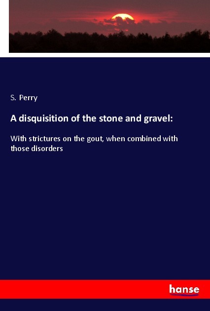 A disquisition of the stone and gravel:: With strictures on the gout, when combined with those disorders