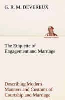 The Etiquette of Engagement and Marriage Describing Modern Manners and Customs of Courtship and Marriage, and giving Full Details regarding the Wedding Ceremony and Arrangements - Devereux, G. R. M.