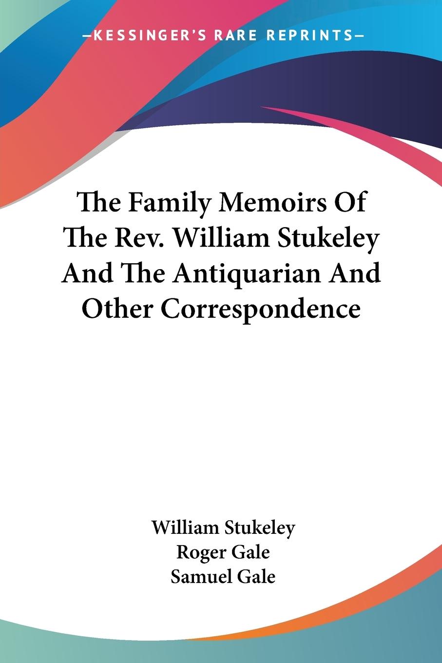 The Family Memoirs Of The Rev. William Stukeley And The Antiquarian And Other Correspondence - Stukeley, William Gale, Roger Gale, Samuel