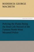 Policing the Plains Being the Real-Life Record of the Famous North-West Mounted Police - MacBeth, Roderick G.