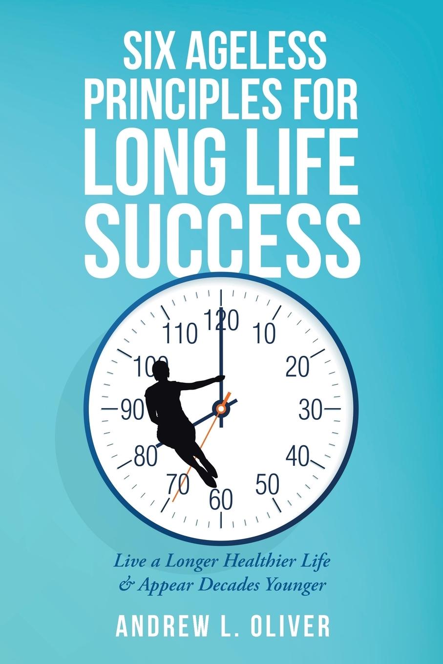 Six Ageless Principles for Long Life Success - Oliver, Andrew L.