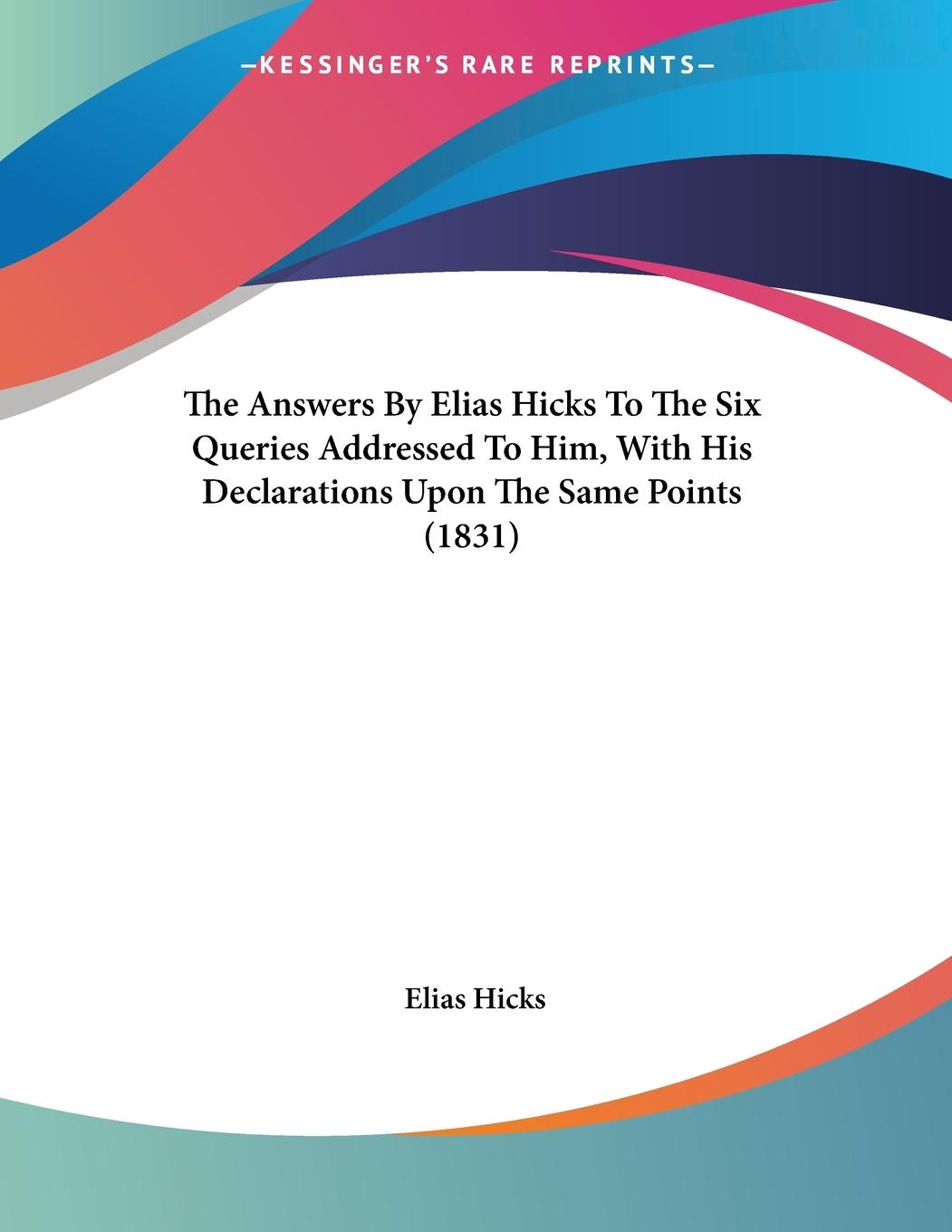 The Answers By Elias Hicks To The Six Queries Addressed To Him, With His Declarations Upon The Same Points (1831) - Hicks, Elias