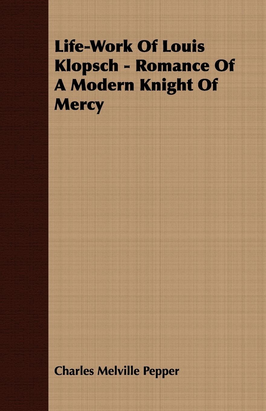 Life-Work Of Louis Klopsch - Romance Of A Modern Knight Of Mercy - Pepper, Charles Melville