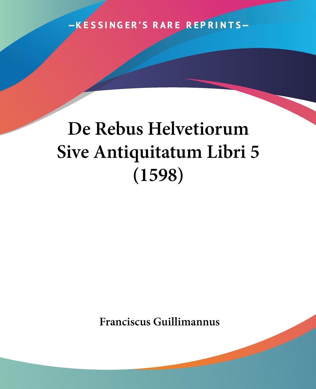 De Rebus Helvetiorum Sive Antiquitatum Libri 5 (1598) - Guillimannus, Franciscus