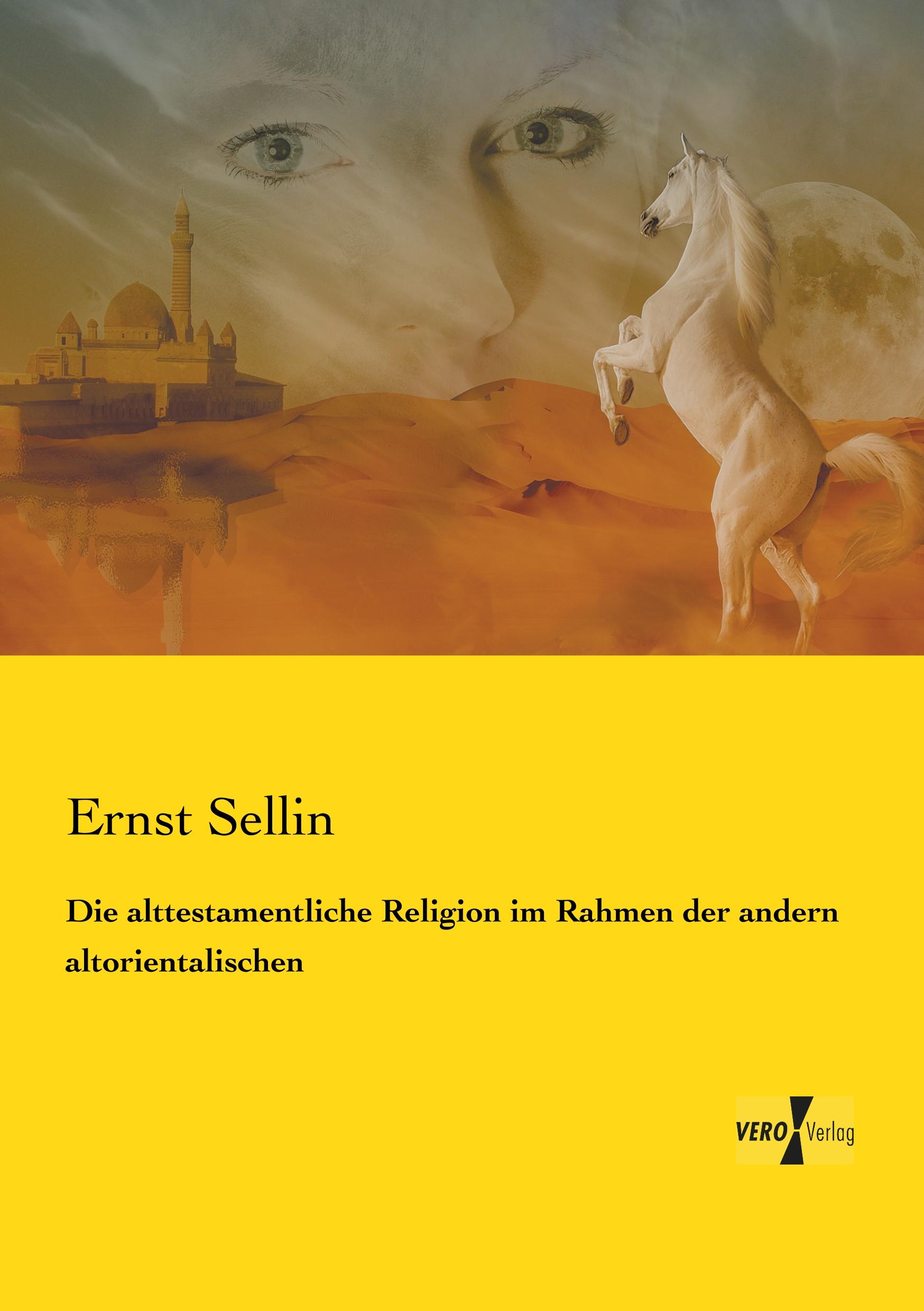 Die alttestamentliche Religion im Rahmen der andern altorientalischen - Sellin, Ernst