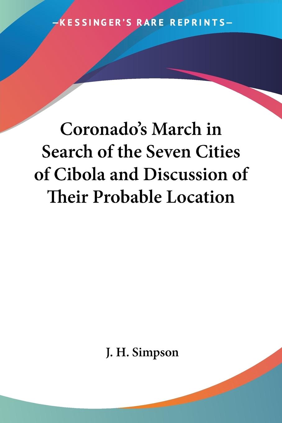 Coronado s March in Search of the Seven Cities of Cibola and Discussion of Their Probable Location - Simpson, J. H.
