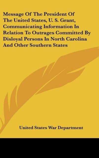 Message Of The President Of The United States, U. S. Grant, Communicating Information In Relation To Outrages Committed By Disloyal Persons In North Carolina And Other Southern States - United States War Department