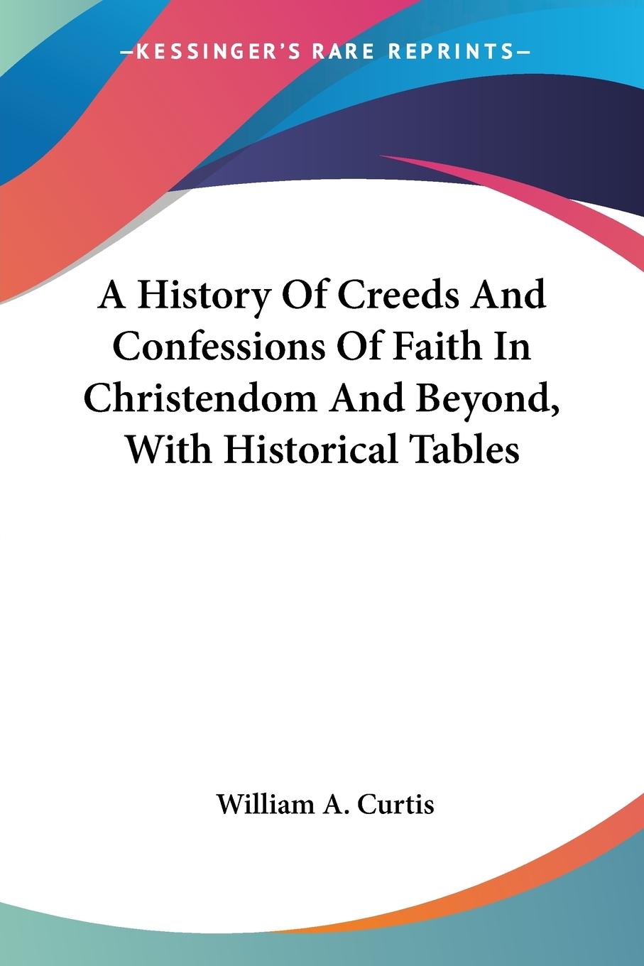 A History Of Creeds And Confessions Of Faith In Christendom And Beyond, With Historical Tables - Curtis, William A.
