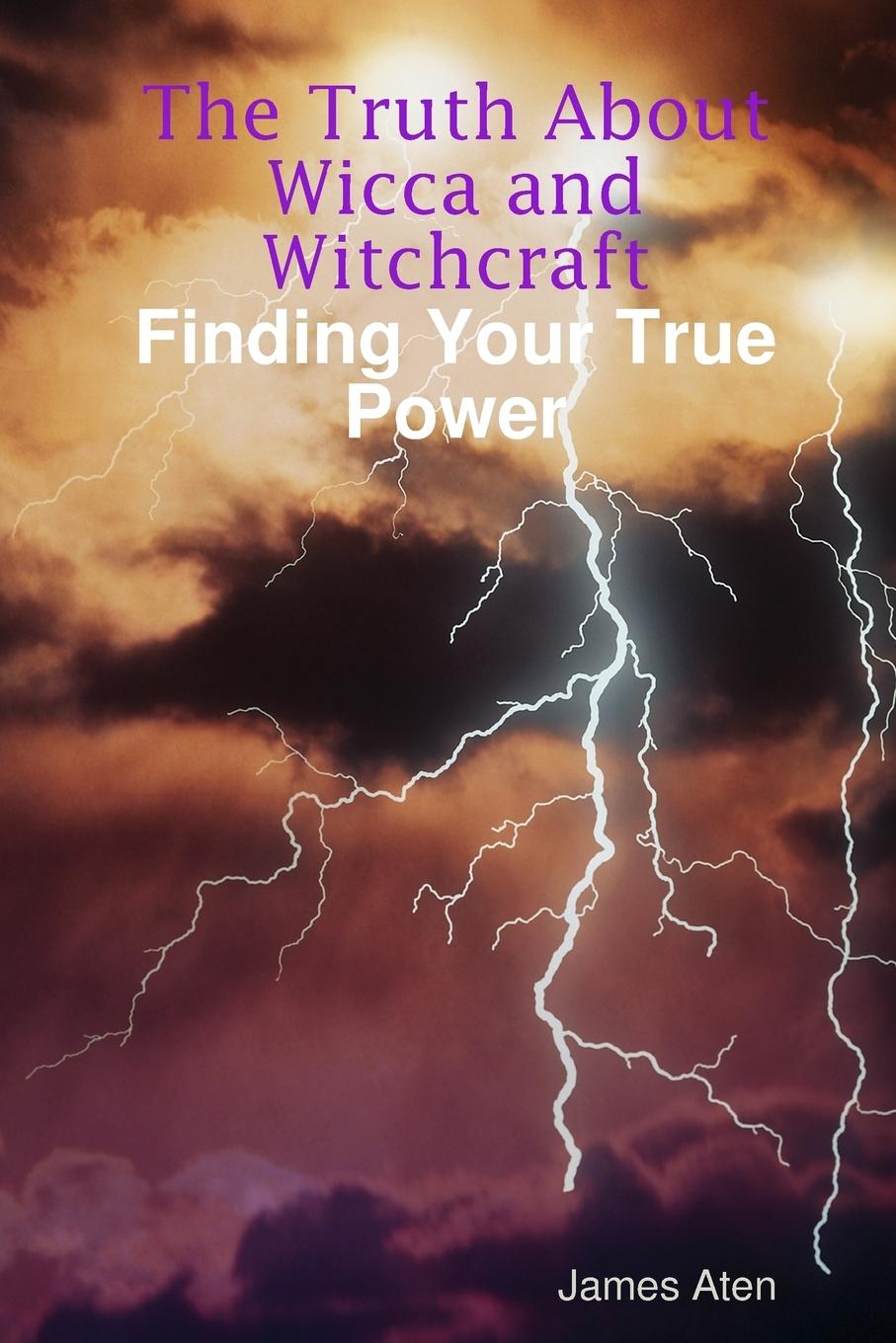 The Truth About Wicca and Witchcraft Finding Your True Power - Aten, James
