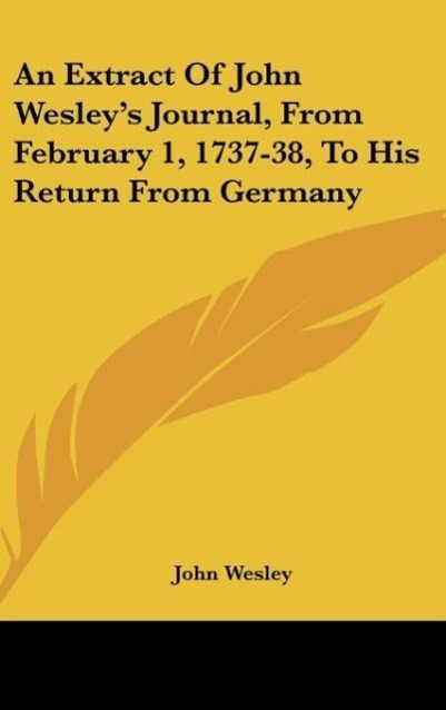 An Extract Of John Wesley s Journal, From February 1, 1737-38, To His Return From Germany - Wesley, John