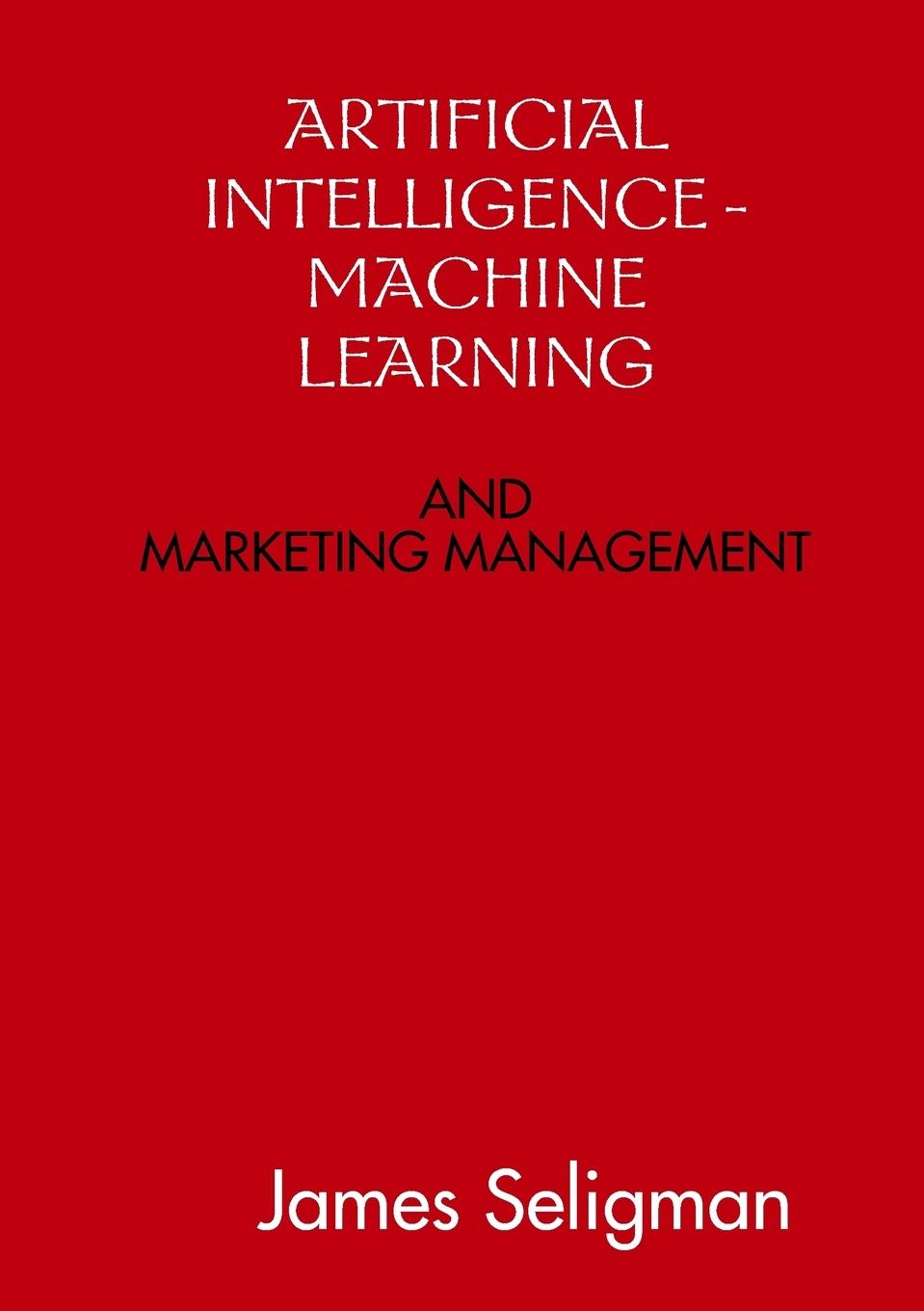 ARTIFICIAL INTELLIGENCE AND MACHINE LEARNING AND MARKETING MANAGEMENT - Seligman, James