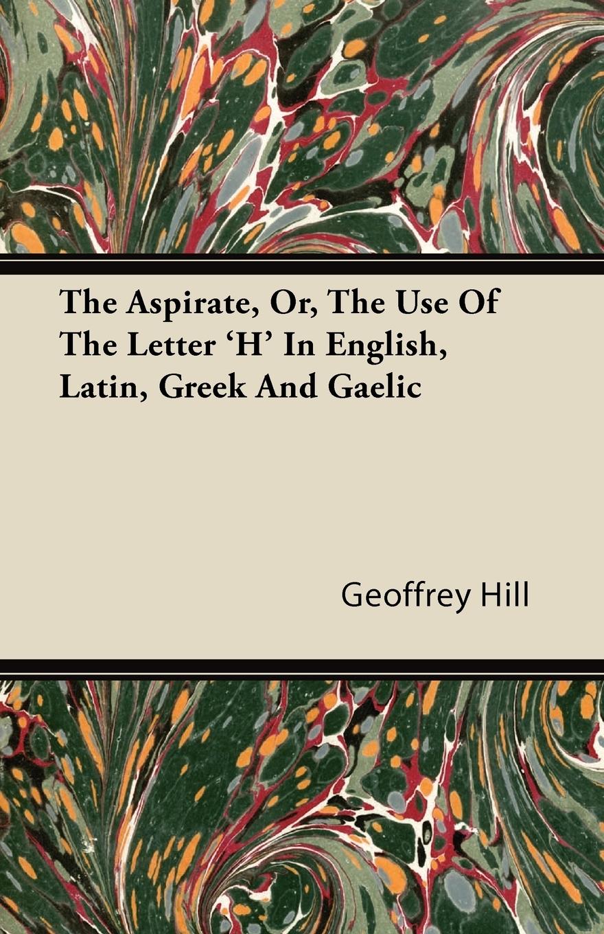 The Aspirate, Or, The Use Of The Letter  H  In English, Latin, Greek And Gaelic - Hill, Geoffrey