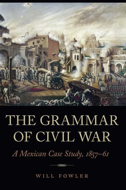 The Grammar of Civil War: A Mexican Case Study, 1857-61 - Fowler, Will