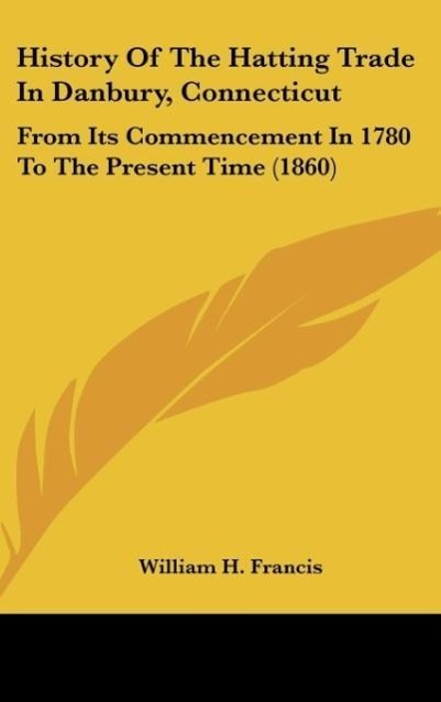 History Of The Hatting Trade In Danbury, Connecticut - Francis, William H.