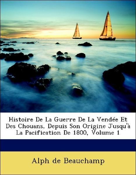 Histoire De La Guerre De La Vendée Et Des Chouans, Depuis Son Origine Jusqu à La Pacification De 1800, Volume 1 - de Beauchamp, Alph