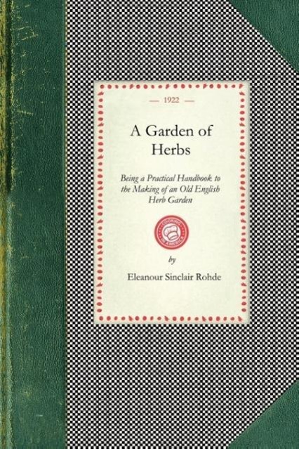Garden of Herbs: Being a Practical Handbook to the Making of an Old English Herb Garden; Together with Numerous Receipts from Contempor - Rohde, Eleanour