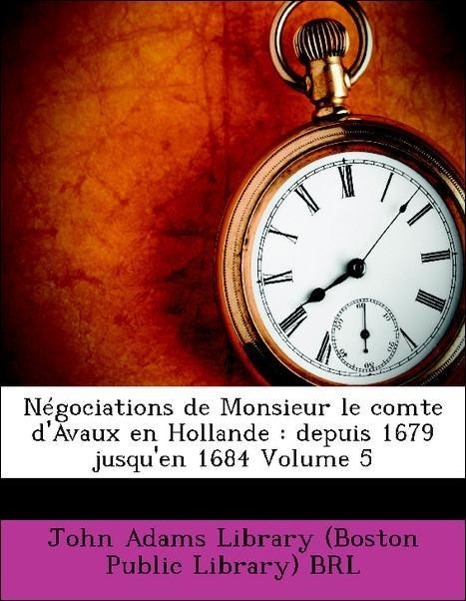 Négociations de Monsieur le comte d Avaux en Hollande : depuis 1679 jusqu en 1684 Volume 5 - John Adams Library (Boston Public Library) BRL