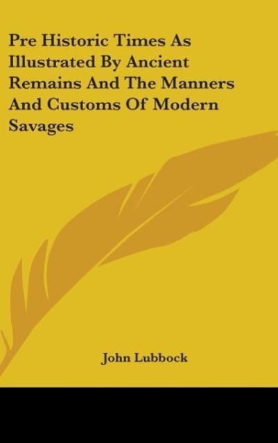 Pre Historic Times As Illustrated By Ancient Remains And The Manners And Customs Of Modern Savages - Lubbock, John