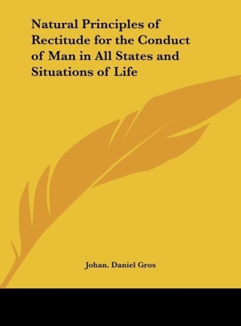 Natural Principles of Rectitude for the Conduct of Man in All States and Situations of Life - Gros, Johan. Daniel