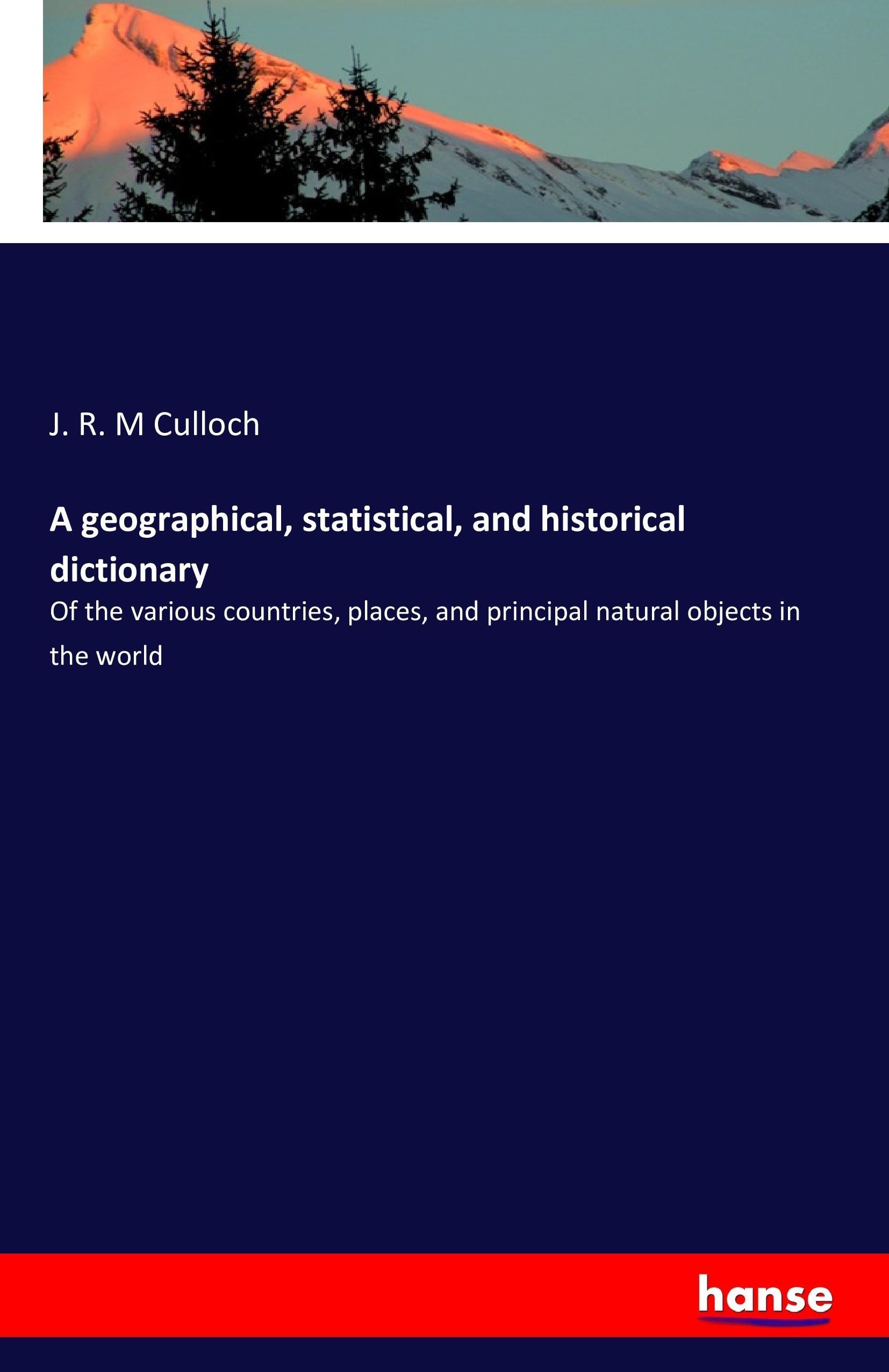 A Dictionary Geographical, Statistical, and Historical - M Culloch, J. R.