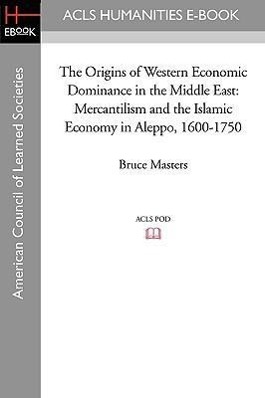 The Origins of Western Economic Dominance in the Middle East: Mercantilism and the Islamic Economy in Aleppo, 1600-1750 - Masters, Bruce
