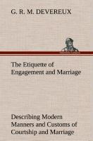 The Etiquette of Engagement and Marriage Describing Modern Manners and Customs of Courtship and Marriage, and giving Full Details regarding the Wedding Ceremony and Arrangements - Devereux, G. R. M.