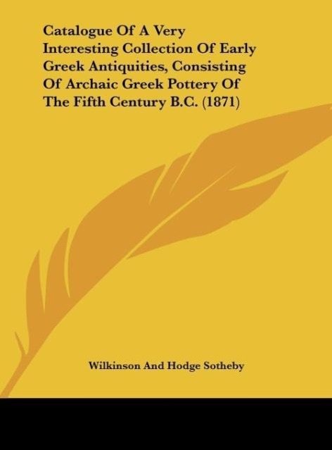 Catalogue Of A Very Interesting Collection Of Early Greek Antiquities, Consisting Of Archaic Greek Pottery Of The Fifth Century B.C. (1871) - Sotheby, Wilkinson And Hodge