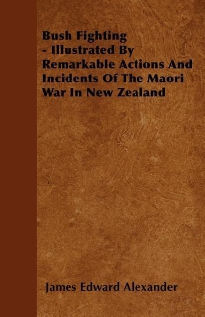 Bush Fighting - Illustrated by Remarkable Actions and Incidents of the Maori War in New Zealand - Alexander, James Edward