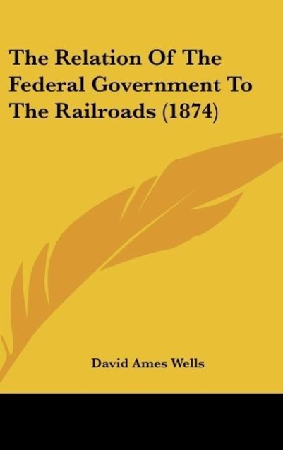The Relation Of The Federal Government To The Railroads (1874) - Wells, David Ames