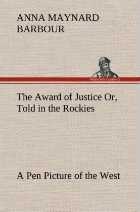 The Award of Justice Or, Told in the Rockies A Pen Picture of the West - Barbour, Anna Maynard