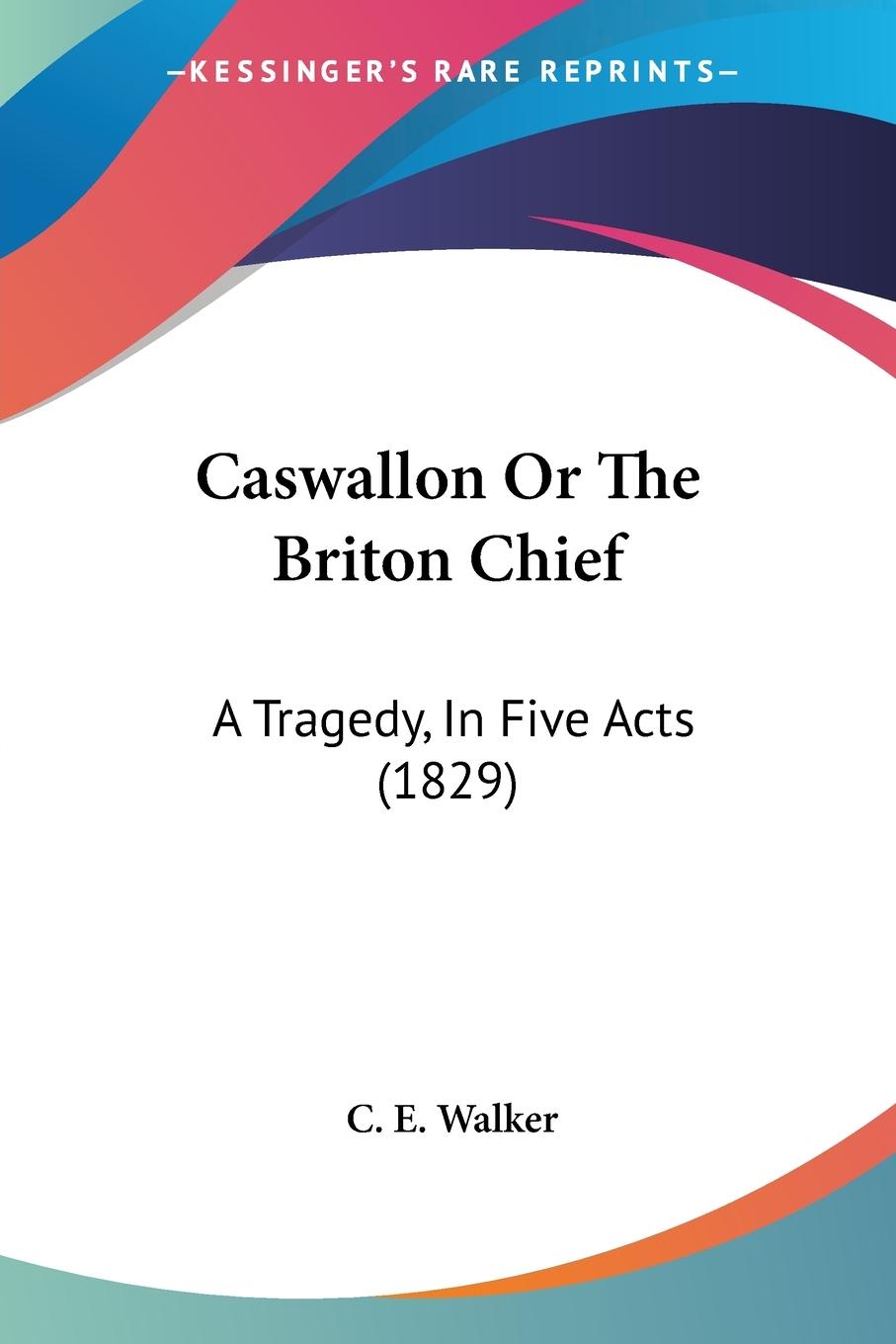 Caswallon Or The Briton Chief - Walker, C. E.