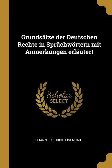 Grundsaetze Der Deutschen Rechte in Spruechwoertern Mit Anmerkungen Erlaeutert - Eisenhart, Johann Friedrich