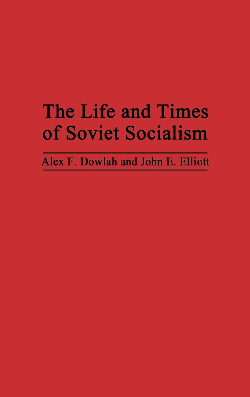 The Life and Times of Soviet Socialism - Dowlah, Alex F. Elliott, John E. Dowlah, Abu F.