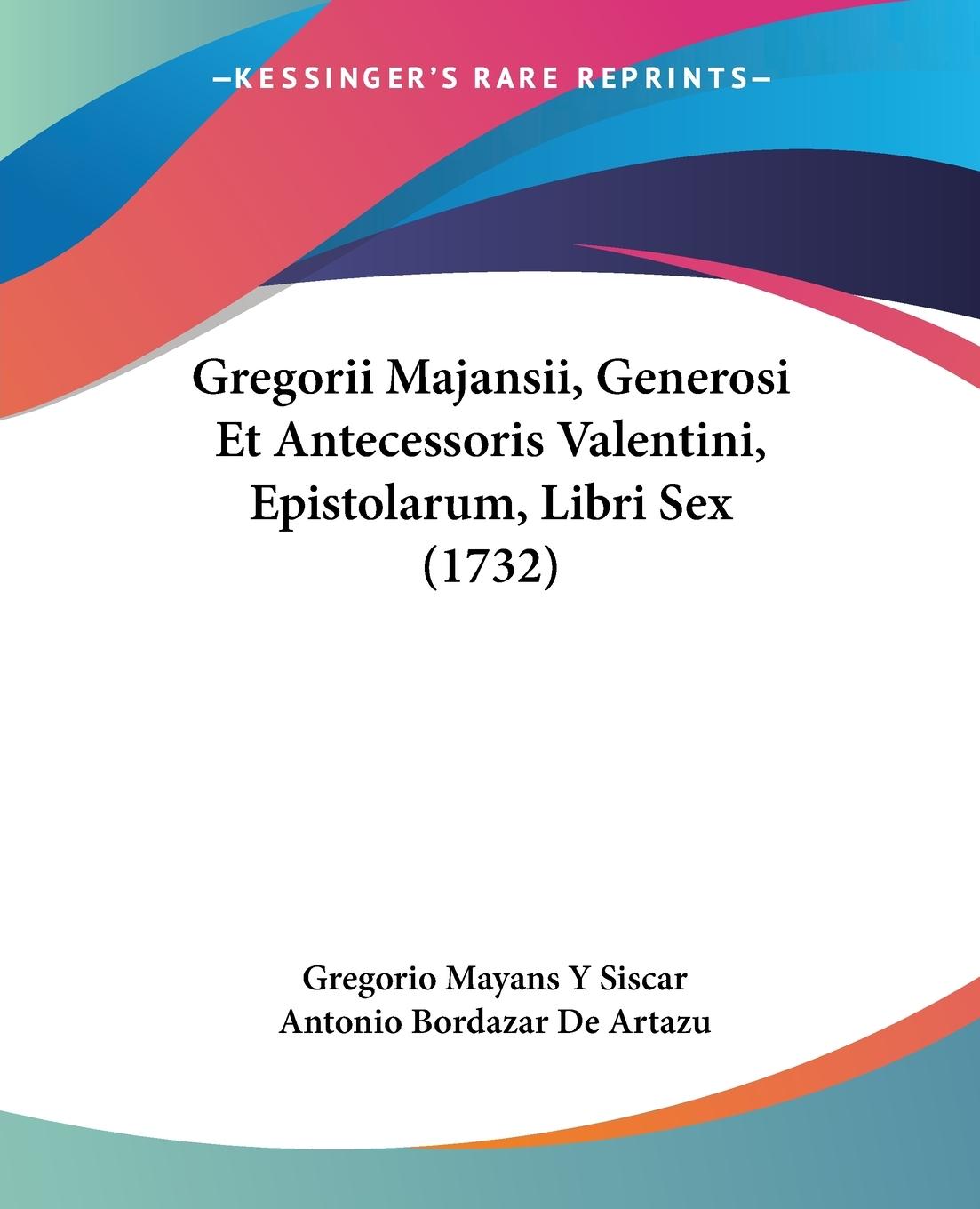 Gregorii Majansii, Generosi Et Antecessoris Valentini, Epistolarum, Libri Sex (1732) - Siscar, Gregorio Mayans Y Artazu, Antonio Bordazar De