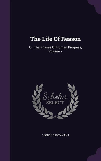The Life Of Reason: Or, The Phases Of Human Progress, Volume 2 - Santayana, George