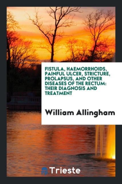 Fistula, Haemorrhoids, Painful Ulcer, Stricture, Prolapsus, and Other Diseases of the Rectum - Allingham, William