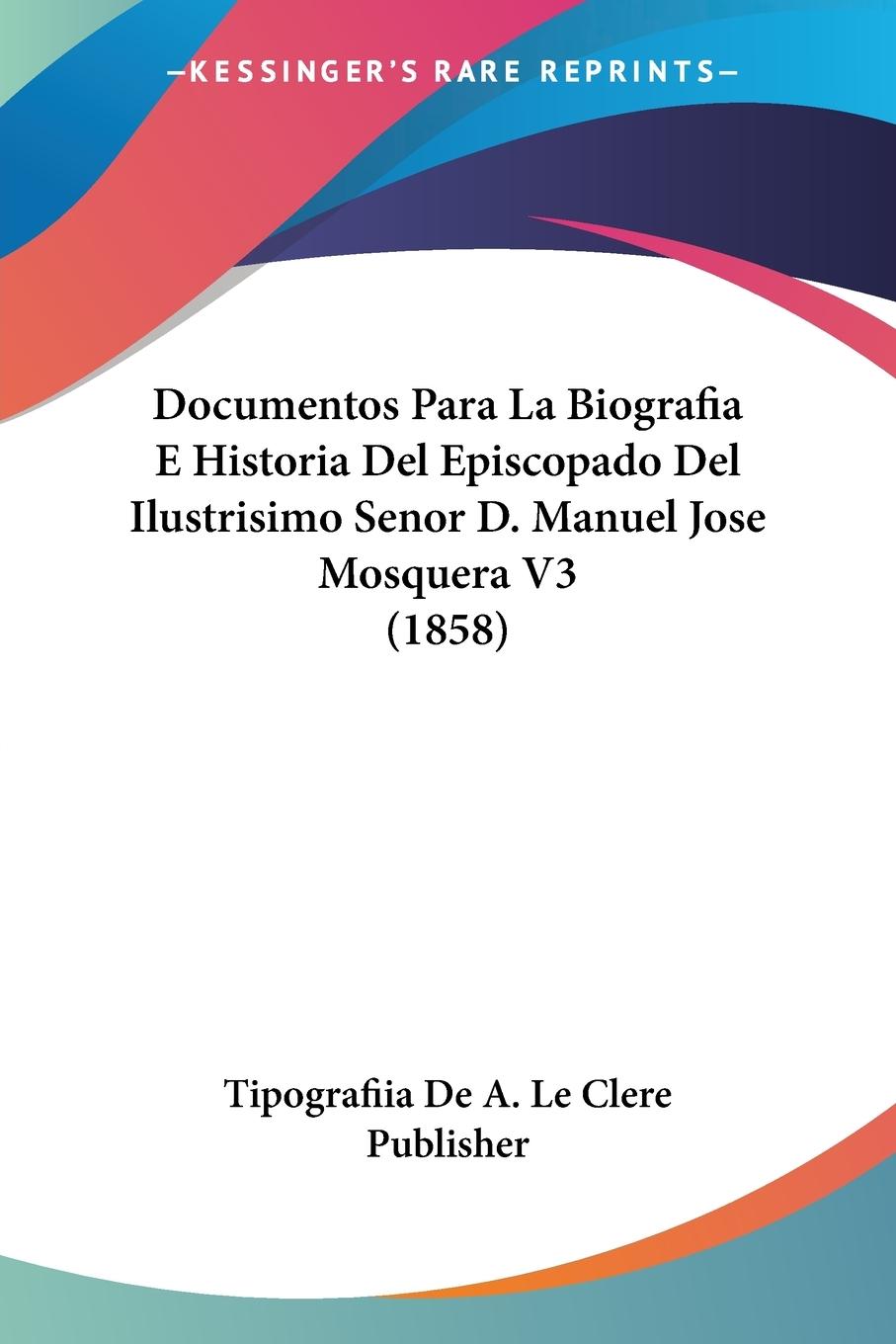 Documentos Para La Biografia E Historia Del Episcopado Del Ilustrisimo Senor D. Manuel Jose Mosquera V3 (1858) - Tipografiia de A. Le Clere Publisher