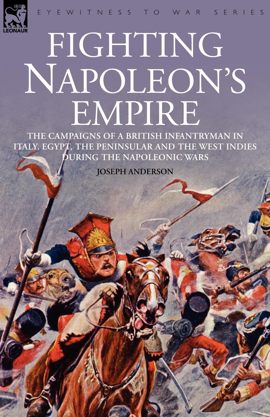 Fighting Napoleon s Empire - The Campaigns of a British Infantryman in Italy, Egypt, the Peninsular and the West Indies During the Napoleonic Wars - Anderson, Joseph